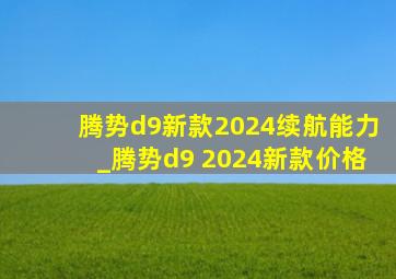 腾势d9新款2024续航能力_腾势d9 2024新款价格